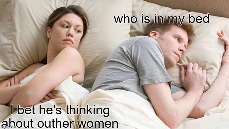 I Bet He's Thinking About Other Women Meme | who is in my bed; I bet he's thinking about outher women | image tagged in memes,i bet he's thinking about other women | made w/ Imgflip meme maker