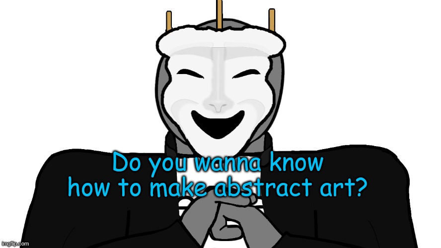 yes or yes | Do you wanna know how to make abstract art? | image tagged in msmg,memes | made w/ Imgflip meme maker