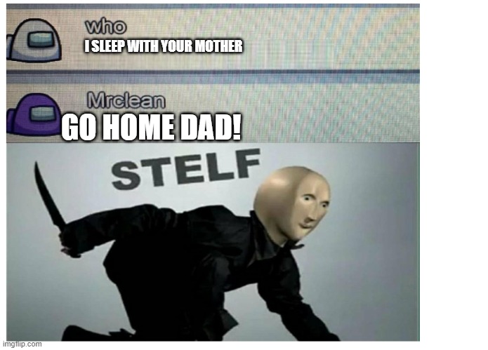 among us stelf | I SLEEP WITH YOUR MOTHER GO HOME DAD! | image tagged in among us stelf | made w/ Imgflip meme maker