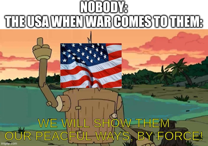 The USA is scary | NOBODY:
THE USA WHEN WAR COMES TO THEM:; WE WILL SHOW THEM OUR PEACFUL WAYS, BY FORCE! | image tagged in bender peace by force,usa | made w/ Imgflip meme maker