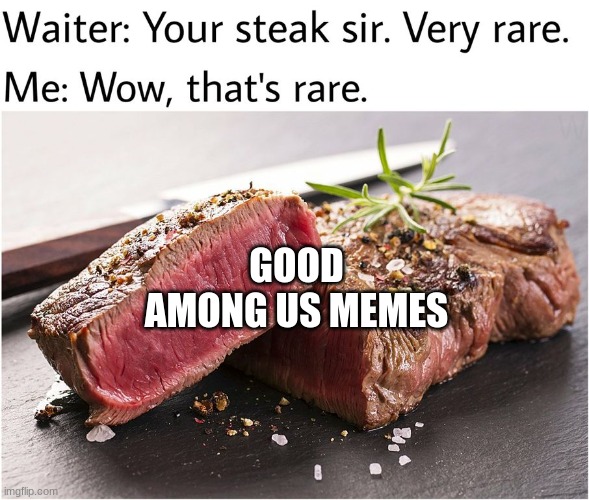rare steak meme | GOOD AMONG US MEMES | image tagged in rare steak meme | made w/ Imgflip meme maker