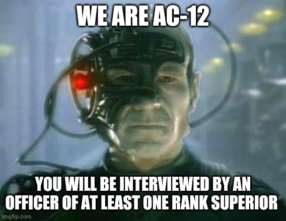 The Borg | WE ARE AC-12; YOU WILL BE INTERVIEWED BY AN OFFICER OF AT LEAST ONE RANK SUPERIOR | image tagged in the borg | made w/ Imgflip meme maker