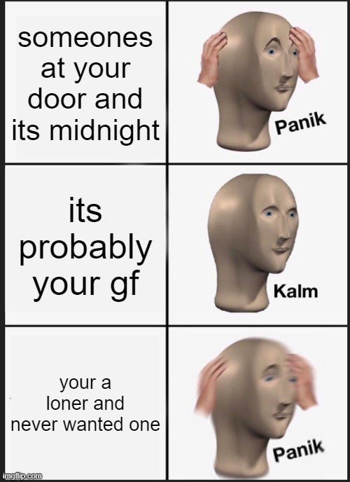 Panik Kalm Panik Meme | someones at your door and its midnight; its probably your gf; your a loner and never wanted one | image tagged in memes,panik kalm panik | made w/ Imgflip meme maker