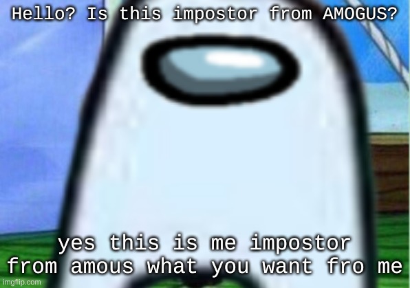 yoo its the imposr from amous!!!1 | Hello? Is this impostor from AMOGUS? yes this is me impostor from amous what you want fro me | image tagged in mocking spongebob,amogus | made w/ Imgflip meme maker