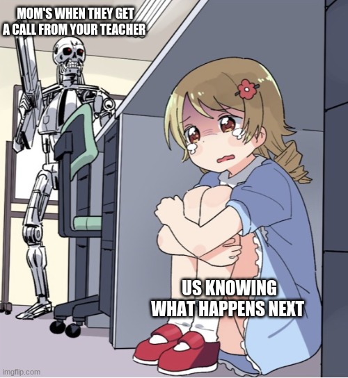 Moms when you get a call from your teacher | MOM'S WHEN THEY GET A CALL FROM YOUR TEACHER; US KNOWING WHAT HAPPENS NEXT | image tagged in anime girl hiding from terminator | made w/ Imgflip meme maker
