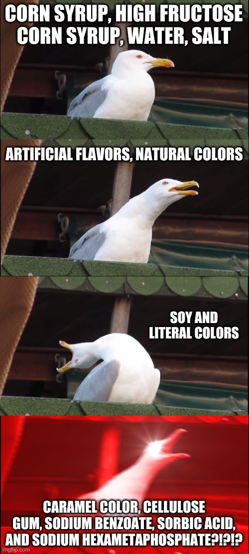 Inhaling Seagull Meme | CORN SYRUP, HIGH FRUCTOSE CORN SYRUP, WATER, SALT ARTIFICIAL FLAVORS, NATURAL COLORS SOY AND LITERAL COLORS CARAMEL COLOR, CELLULOSE GUM, SO | image tagged in memes,inhaling seagull | made w/ Imgflip meme maker