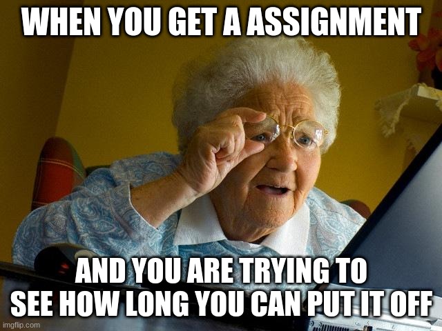 Grandma Finds The Internet | WHEN YOU GET A ASSIGNMENT; AND YOU ARE TRYING TO SEE HOW LONG YOU CAN PUT IT OFF | image tagged in memes,grandma finds the internet | made w/ Imgflip meme maker