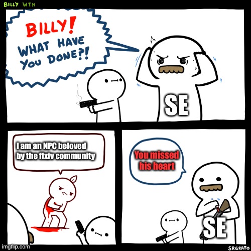 Billy, What Have You Done | SE; I am an NPC beloved by the ffxiv community; You missed his heart; SE | image tagged in billy what have you done | made w/ Imgflip meme maker