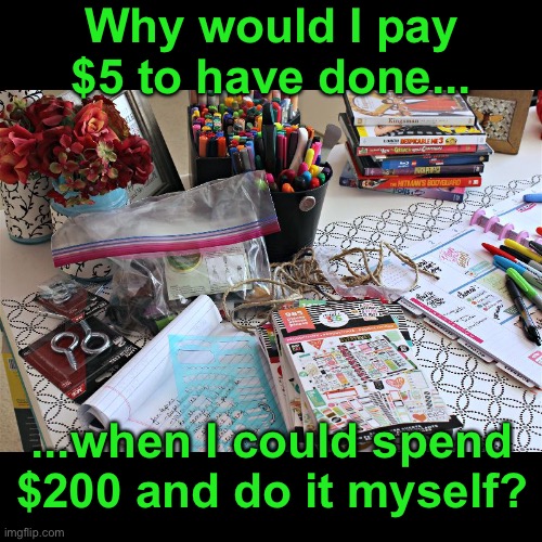 I Made You a Card | Why would I pay $5 to have done... ...when I could spend $200 and do it myself? | image tagged in funny memes,arts and crafts | made w/ Imgflip meme maker