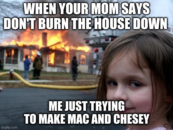 Disaster Girl Meme | WHEN YOUR MOM SAYS DON'T BURN THE HOUSE DOWN; ME JUST TRYING TO MAKE MAC AND CHESEY | image tagged in memes,disaster girl | made w/ Imgflip meme maker