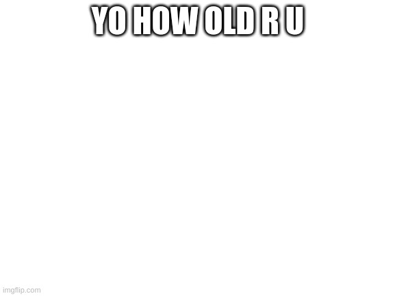 Blank White Template |  YO HOW OLD R U | image tagged in blank white template | made w/ Imgflip meme maker