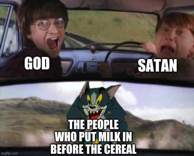 why? | GOD; SATAN; THE PEOPLE WHO PUT MILK IN BEFORE THE CEREAL | image tagged in tom chasing harry and ron weasly | made w/ Imgflip meme maker