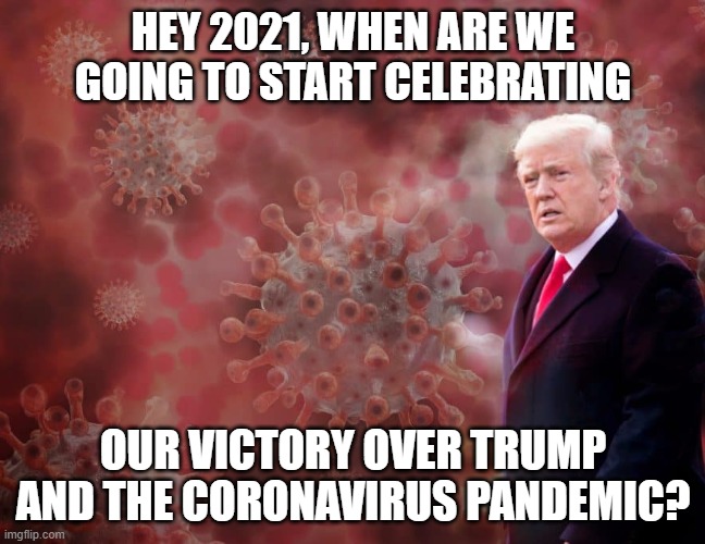 2021 Victory | HEY 2021, WHEN ARE WE GOING TO START CELEBRATING; OUR VICTORY OVER TRUMP AND THE CORONAVIRUS PANDEMIC? | image tagged in coronavirus,covid-19,donald trump | made w/ Imgflip meme maker