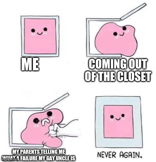 need some halp, if they dont accept him they wont ever accept their pan daughter. | ME; COMING OUT OF THE CLOSET; MY PARENTS TELLING ME WHAT A FAILURE MY GAY UNCLE IS | image tagged in never again,lgbtq,coming out | made w/ Imgflip meme maker