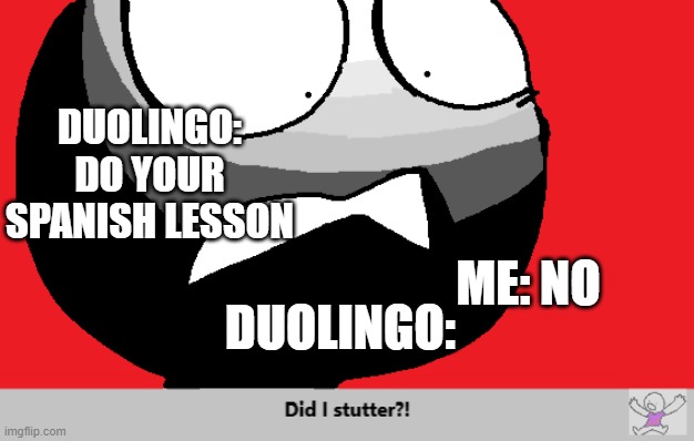 Duolingo be like | DUOLINGO: DO YOUR SPANISH LESSON; ME: NO; DUOLINGO: | image tagged in did i stutter | made w/ Imgflip meme maker
