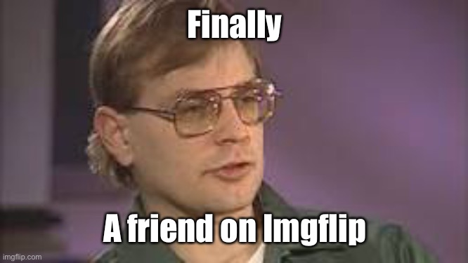 Dahmer | Finally A friend on Imgflip | image tagged in dahmer | made w/ Imgflip meme maker