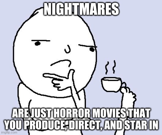 It's true tho | NIGHTMARES; ARE JUST HORROR MOVIES THAT YOU PRODUCE, DIRECT, AND STAR IN | image tagged in tea foot thoughts | made w/ Imgflip meme maker