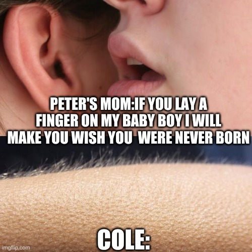 more for school | PETER'S MOM:IF YOU LAY A FINGER ON MY BABY BOY I WILL MAKE YOU WISH YOU  WERE NEVER BORN; COLE: | image tagged in whisper and goosebumps | made w/ Imgflip meme maker