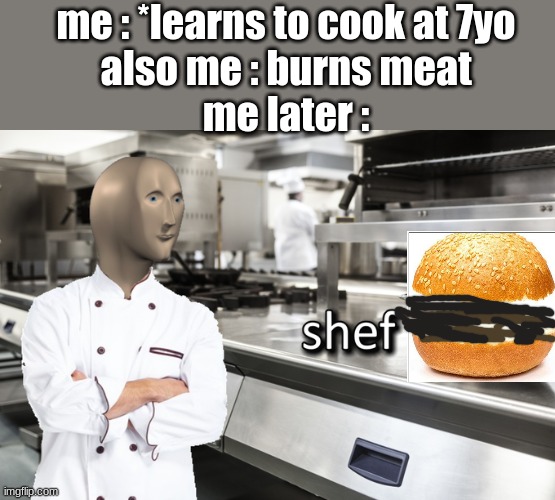 shefs are also stupid | me : *learns to cook at 7yo

also me : burns meat

me later : | image tagged in meme man shef | made w/ Imgflip meme maker