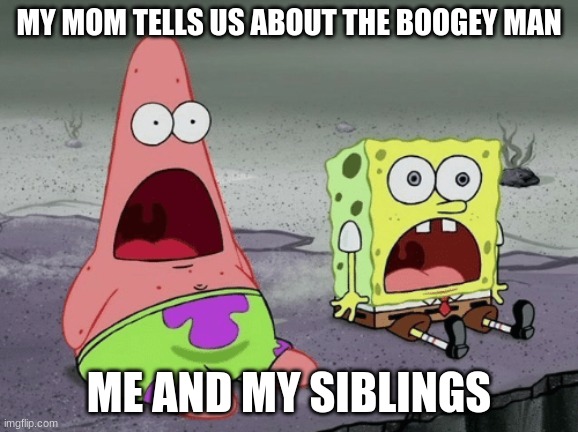 Spoopy Spongebob | MY MOM TELLS US ABOUT THE BOOGEY MAN; ME AND MY SIBLINGS | image tagged in spongebob | made w/ Imgflip meme maker