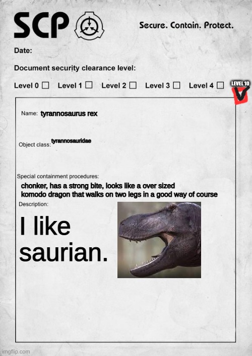 SCP document |  LEVEL 10; tyrannosaurus rex; tyrannosauridae; chonker, has a strong bite, looks like a over sized komodo dragon that walks on two legs in a good way of course; I like saurian. | image tagged in scp document | made w/ Imgflip meme maker