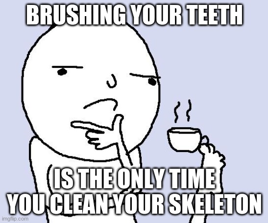 Big Faccs | BRUSHING YOUR TEETH; IS THE ONLY TIME YOU CLEAN YOUR SKELETON | image tagged in tea foot thoughts | made w/ Imgflip meme maker