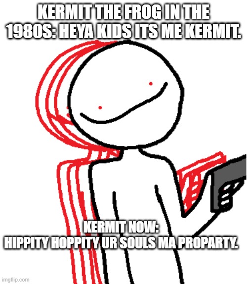 HIPPITY HOPPITY | KERMIT THE FROG IN THE 1980S: HEYA KIDS ITS ME KERMIT. KERMIT NOW:
HIPPITY HOPPITY UR SOULS MA PROPARTY. | image tagged in hippity hoppity | made w/ Imgflip meme maker