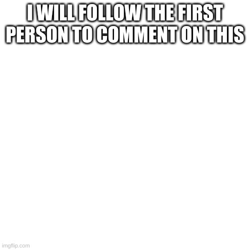 Blank Transparent Square | I WILL FOLLOW THE FIRST PERSON TO COMMENT ON THIS | image tagged in memes,blank transparent square | made w/ Imgflip meme maker