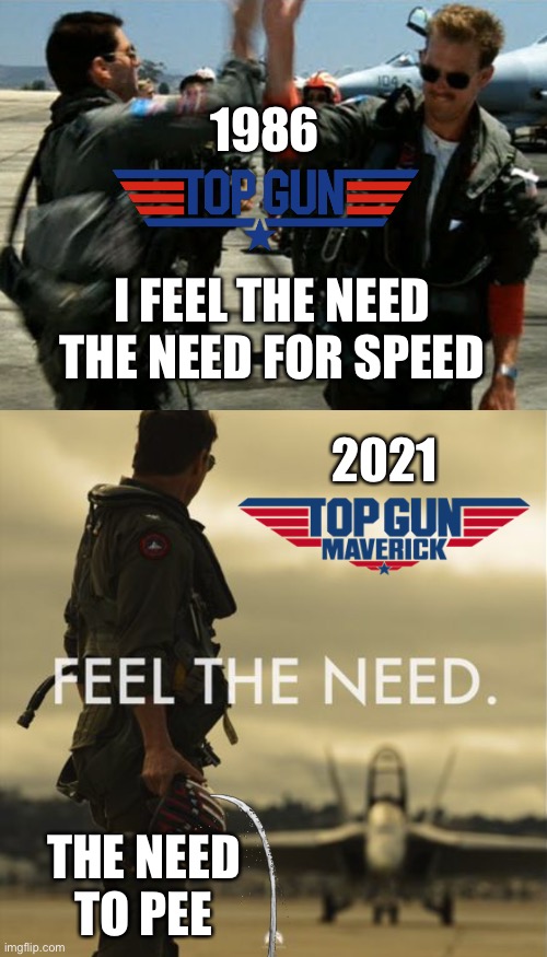 Old Pilots Never Die They Just Take More Pee Breaks | 1986; I FEEL THE NEED
THE NEED FOR SPEED; 2021; THE NEED
TO PEE | image tagged in top gun,maverick,need for speed,1986,2021,tom cruise | made w/ Imgflip meme maker