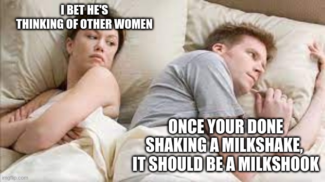 I Bet He thinking About Other women | I BET HE'S THINKING OF OTHER WOMEN; ONCE YOUR DONE SHAKING A MILKSHAKE,  IT SHOULD BE A MILKSHOOK | image tagged in i bet he's thinking about other women | made w/ Imgflip meme maker