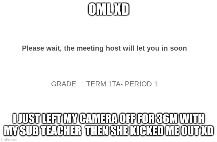 Zoom kickout | OML XD; I JUST LEFT MY CAMERA OFF FOR 36M WITH MY SUB TEACHER  THEN SHE KICKED ME OUT XD | image tagged in zoom kickout | made w/ Imgflip meme maker
