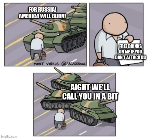 FOR RUSSIA! | FOR RUSSIA! AMERICA WILL BURN! FREE DRINKS ON ME IF YOU DON'T ATTACK US; AIGHT WE'LL CALL YOU IN A BIT | image tagged in tank swerves around guy with paper | made w/ Imgflip meme maker