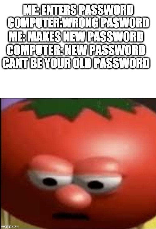 I HATE THIS | ME: ENTERS PASSWORD
COMPUTER:WRONG PASWORD; ME: MAKES NEW PASSWORD
COMPUTER: NEW PASSWORD CANT BE YOUR OLD PASSWORD | image tagged in sad tomato | made w/ Imgflip meme maker