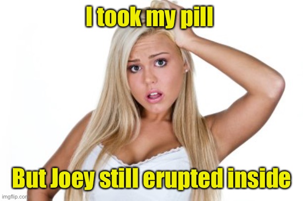 Dumb Blonde | I took my pill But Joey still erupted inside | image tagged in dumb blonde | made w/ Imgflip meme maker