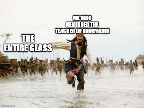 Jack Sparrow Being Chased Meme | ME WHO REMINDED THE TEACHER OF HOMEWORK; THE ENTIRE CLASS | image tagged in memes,jack sparrow being chased | made w/ Imgflip meme maker