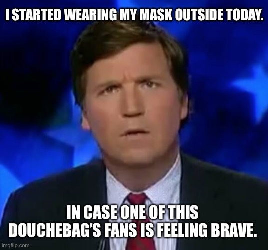 Self Explanatory | I STARTED WEARING MY MASK OUTSIDE TODAY. IN CASE ONE OF THIS DOUCHEBAG’S FANS IS FEELING BRAVE. | image tagged in confused tucker carlson | made w/ Imgflip meme maker