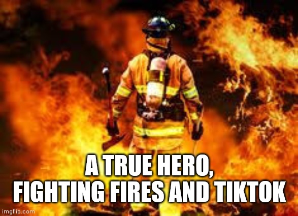 A TRUE HERO, FIGHTING FIRES AND TIKTOK | made w/ Imgflip meme maker