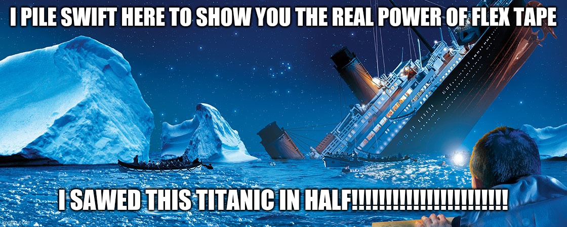 How the titanic really sunk | I PILE SWIFT HERE TO SHOW YOU THE REAL POWER OF FLEX TAPE; I SAWED THIS TITANIC IN HALF!!!!!!!!!!!!!!!!!!!!!!! | image tagged in titanic | made w/ Imgflip meme maker