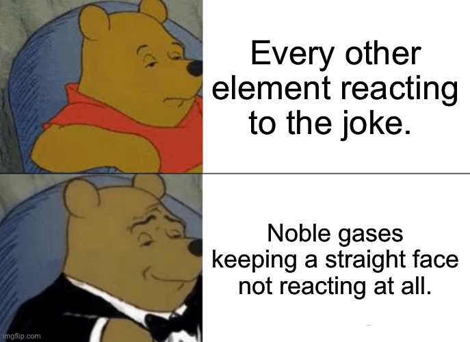 Noble gases | Every other element reacting to the joke. Noble gases keeping a straight face not reacting at all. | image tagged in memes,tuxedo winnie the pooh | made w/ Imgflip meme maker