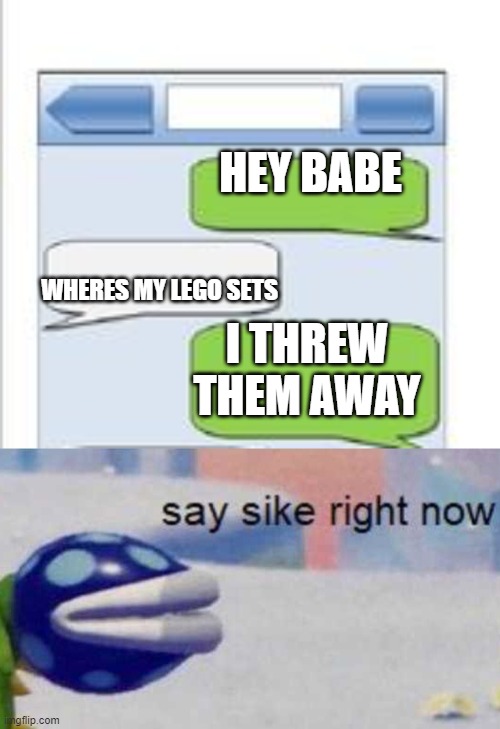 dont even ask me how long this took to make | HEY BABE; WHERES MY LEGO SETS; I THREW THEM AWAY | image tagged in texting | made w/ Imgflip meme maker