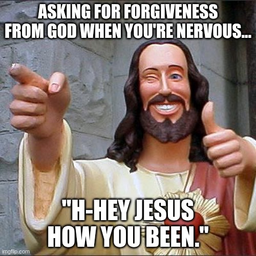 Nervous conversation with JESUS | ASKING FOR FORGIVENESS FROM GOD WHEN YOU'RE NERVOUS... "H-HEY JESUS HOW YOU BEEN." | image tagged in memes,buddy christ | made w/ Imgflip meme maker