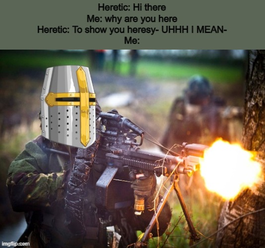 N O | Heretic: Hi there
Me: why are you here
Heretic: To show you heresy- UHHH I MEAN-
Me: | image tagged in crusader unloading lmg | made w/ Imgflip meme maker