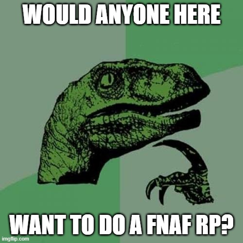 We'll start in fnaf 1, then go on (if you want to) | WOULD ANYONE HERE; WANT TO DO A FNAF RP? | image tagged in memes,philosoraptor | made w/ Imgflip meme maker