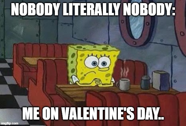 Lonely Spongebob |  NOBODY LITERALLY NOBODY:; ME ON VALENTINE'S DAY.. | image tagged in lonely spongebob | made w/ Imgflip meme maker