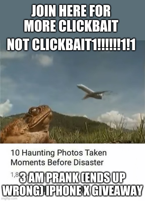 https://imgflip.com/m/Clickbait | JOIN HERE FOR MORE CLICKBAIT; NOT CLICKBAIT1!!!!!!1!1; 3 AM PRANK (ENDS UP WRONG) IPHONE X GIVEAWAY | image tagged in too 10 photos taken seconds before disaster | made w/ Imgflip meme maker