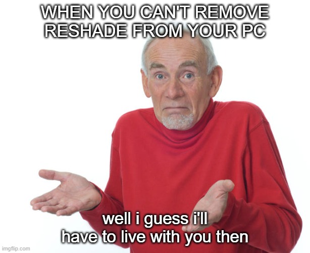 random guess i'll whatever meme involving reshade | WHEN YOU CAN'T REMOVE RESHADE FROM YOUR PC; well i guess i'll have to live with you then | image tagged in guess i ll die | made w/ Imgflip meme maker