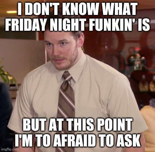 I don't, sry |  I DON'T KNOW WHAT FRIDAY NIGHT FUNKIN' IS; BUT AT THIS POINT I'M TO AFRAID TO ASK | image tagged in memes,afraid to ask andy,friday night funkin,i don't,and at this point i am to afraid to ask | made w/ Imgflip meme maker