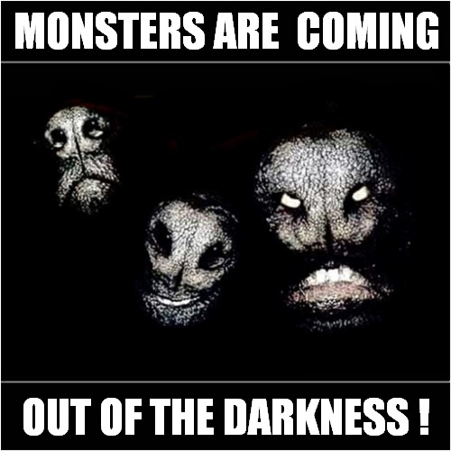 Something Wicked This Way Comes ! | MONSTERS ARE  COMING; OUT OF THE DARKNESS ! | image tagged in monsters,darkness,illusion | made w/ Imgflip meme maker