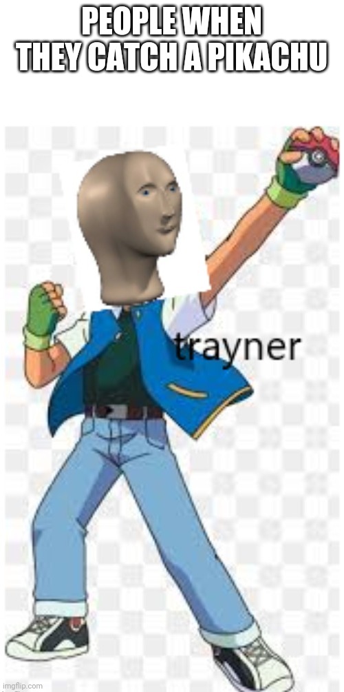 Trayner | PEOPLE WHEN THEY CATCH A PIKACHU | image tagged in trayner | made w/ Imgflip meme maker