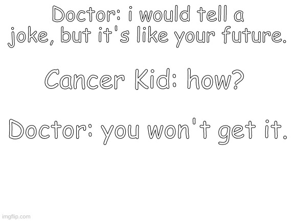 I was at dinner when i thought of this | Doctor: i would tell a joke, but it's like your future. Cancer Kid: how? Doctor: you won't get it. | image tagged in blank white template | made w/ Imgflip meme maker